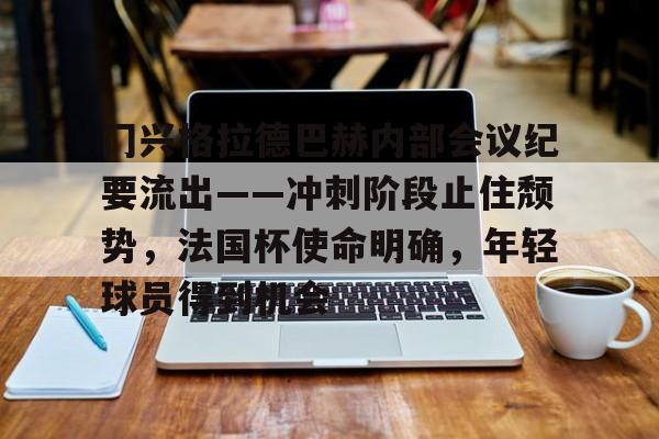 九游中国下载-门兴格拉德巴赫内部会议纪要流出——冲刺阶段止住颓势，法国杯使命明确，年轻球员得到机会的简单介绍-九游中国下载